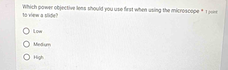 Which power objective lens should you use first when using the microscope * 1 point
to view a slide?
Low
Medium
High