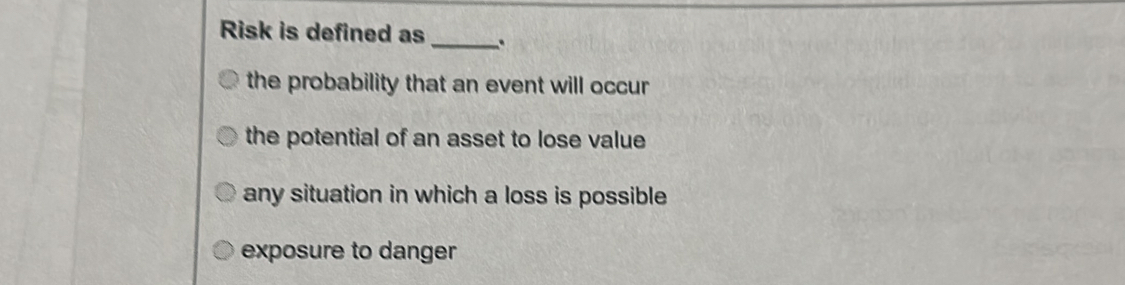 Risk is defined as _.
the probability that an event will occur
the potential of an asset to lose value
any situation in which a loss is possible
exposure to danger