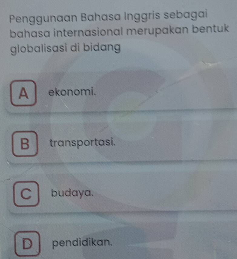 Penggunaan Bahasa Inggris sebagai
bahasa internasional merupakan bentuk 
globalisasi di bidang
A ekonomi.
B transportasi.
Cbudaya.
D pendidikan.