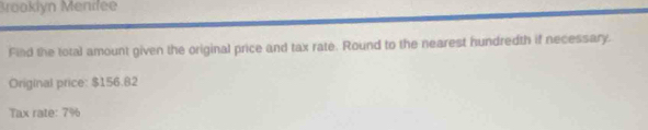 Brooklyn Menifee 
Find the total amount given the original price and tax rate. Round to the nearest hundredth if necessary. 
Original price: $156.82
Tax rate: 7%