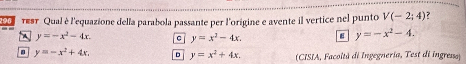 200 TEST Qual è l'equazione della parabola passante per l'origine e avente il vertice nel punto V(-2;4) ?
A y=-x^2-4x.
C y=x^2-4x.
E y=-x^2-4.
B y=-x^2+4x.
D y=x^2+4x. 
(CISIA, Facoltà di Ingegneria, Test di ingresso)