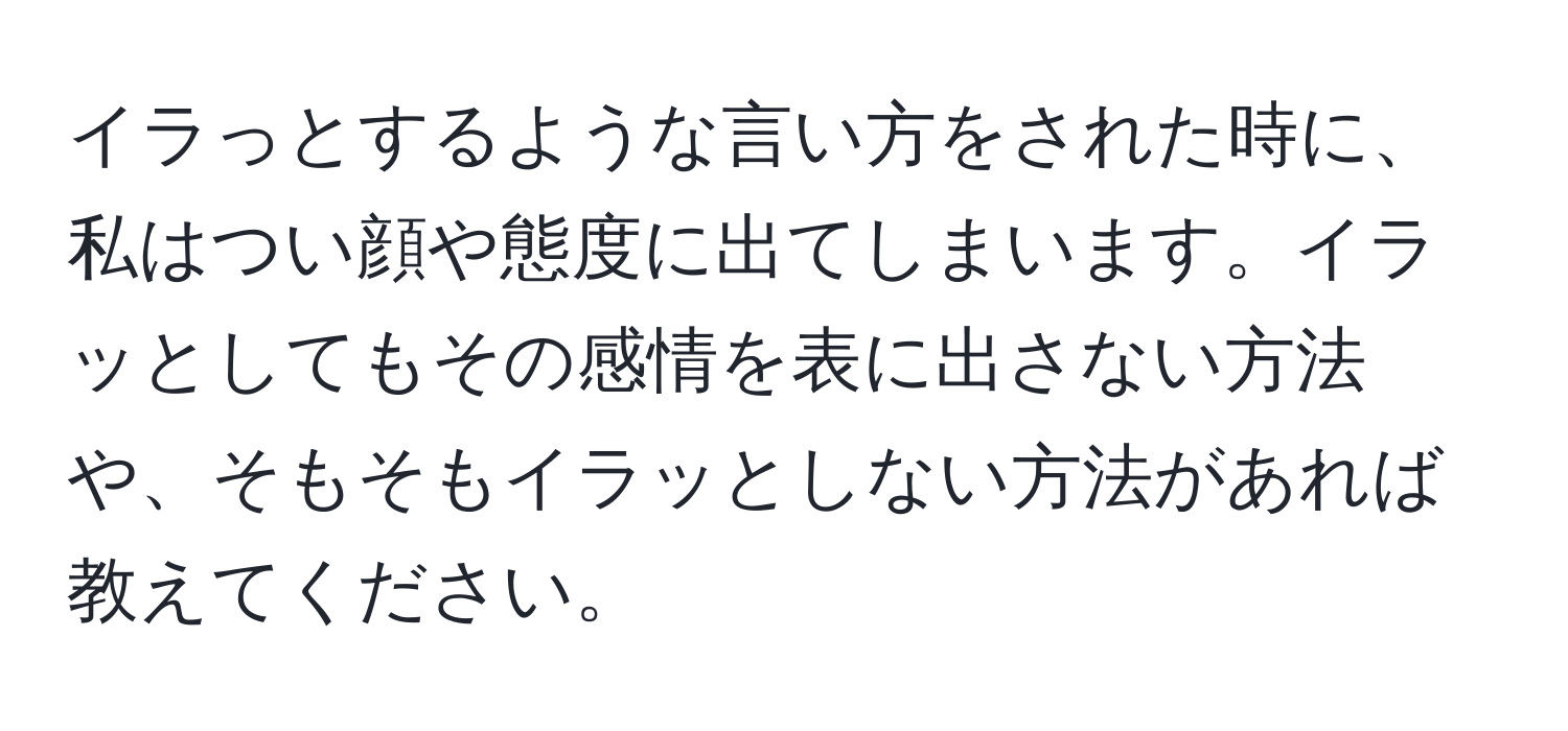 イラっとするような言い方をされた時に、私はつい顔や態度に出てしまいます。イラッとしてもその感情を表に出さない方法や、そもそもイラッとしない方法があれば教えてください。