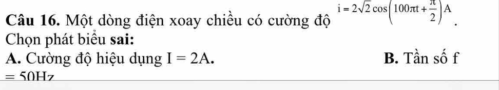 Một dòng điện xoay chiều có cường độ i=2sqrt(2)cos (100π t+ π /2 )A
Chọn phát biểu sai:
A. Cường độ hiệu dụng I=2A. B. Tần số f
_ =50H