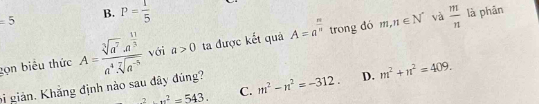 =5
B. P= 1/5   m/n  là phân
gọn biểu thức A=frac sqrt[3](a^7)· a^(frac 11)3a^4· sqrt[7](a^(-5)) với a>0 ta được kết quả A=a^(frac m)n trong đó
m,n∈ N^* và
2.u^2=543. C. m^2-n^2=-312. D. m^2+n^2=409. 
bi giản. Khẳng định nào sau đây đúng?