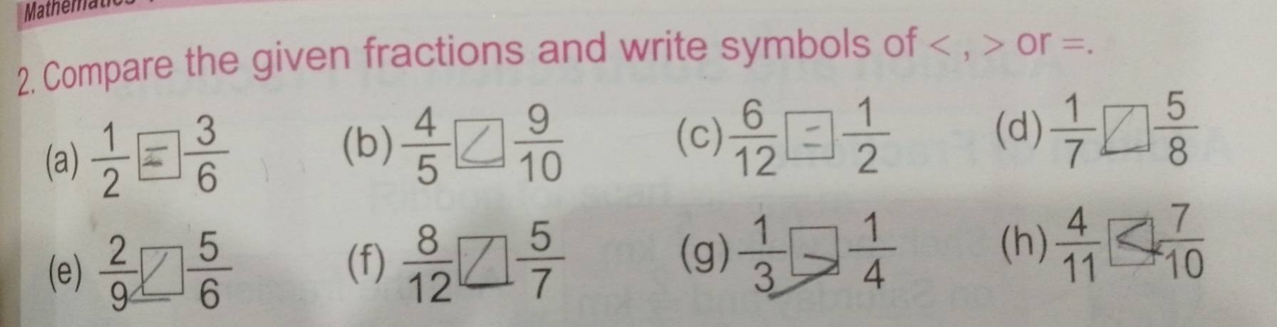 Mathemat 
2. Compare the given fractions and write symbols of , or =. 
(b)  4/5 
(a)  9/10 
(c) (d)  1/7 □  5/8 
(e)  8/12 □  5/7   1/3 □  1/4  (h)  4/11 
(f) 
(g)