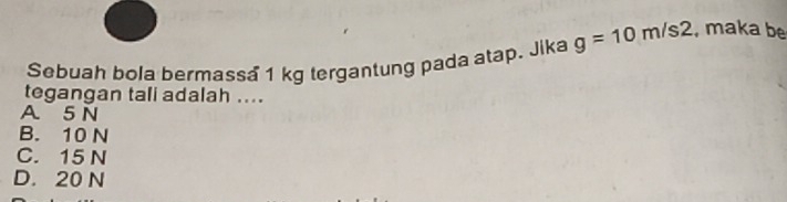 Sebuah bola bermassa 1 kg tergantung pada atap. Jika g=10m/s2 , maka be
tegangan tali adalah ....
A 5 N
B. 10 N
C. 15 N
D. 20 N