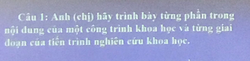 Cầu 1: Anh (chị) hãy trình bảy từng phần trong 
đội dung của một công trình khoa học và từng giai 
đoạn của tiền trình nghiên cứu khoa học.