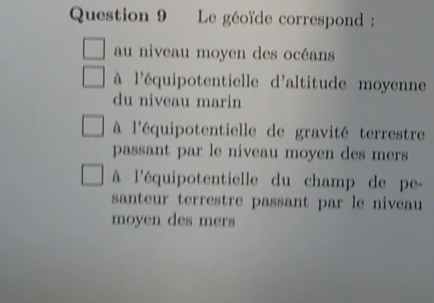 Le géoïde correspond :
au niveau moyen des océans
à l'équipotentielle d'altitude moyenne
du niveau marin
à l'équipotentielle de gravité terrestre
passant par le niveau moyen des mers
à l'équipotentielle du champ de pe-
santeur terrestre passant par le niveau
moyen des mers