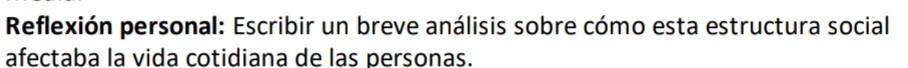 Reflexión personal: Escribir un breve análisis sobre cómo esta estructura social 
afectaba la vida cotidiana de las personas.