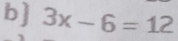 b] 3x-6=12