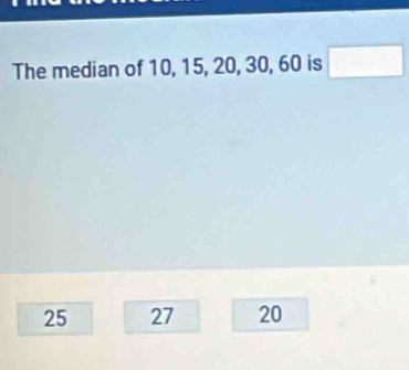 The median of 10, 15, 20, 30, 60 is □
25 27 20