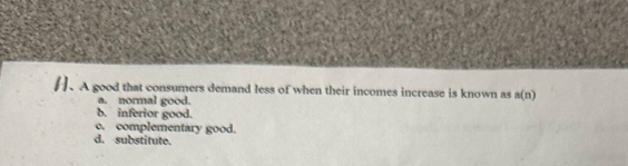 A good that consumers demand less of when their incomes increase is known as a(n)
a. normal good.
b. inferior good.
c. complementary good.
d. substitute.