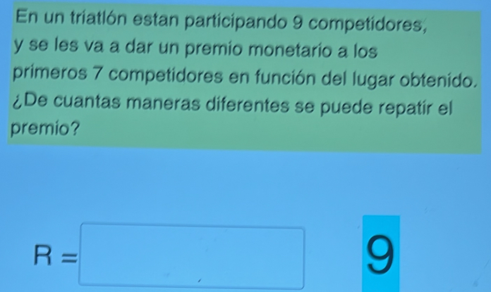 En un triatlón estan participando 9 competidores, 
y se les va a dar un premio monetario a los 
primeros 7 competidores en función del lugar obtenido. 
¿De cuantas maneras diferentes se puede repatir el 
premio?
R=□ 9