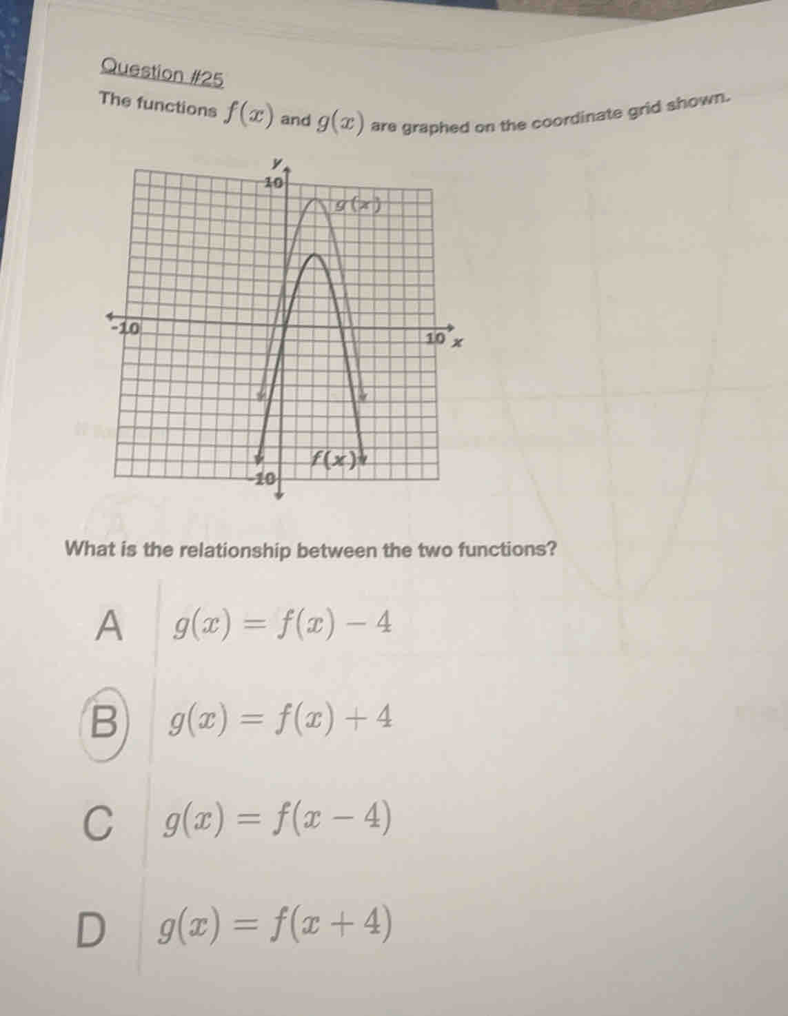 The functions f(x) and g(x) are graphed on the coordinate grid shown.
What is the relationship between the two functions?
A g(x)=f(x)-4
B) g(x)=f(x)+4
C g(x)=f(x-4)
D g(x)=f(x+4)