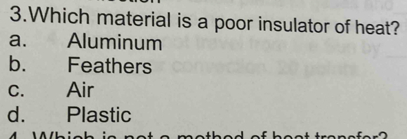 Which material is a poor insulator of heat?
a. Aluminum
b. Feathers
c. Air
d. Plastic