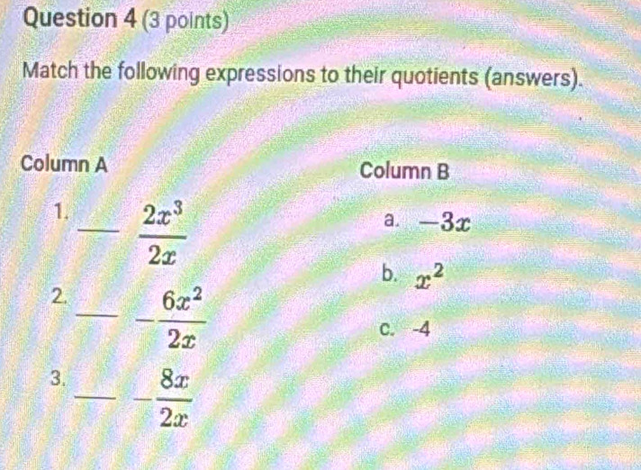 Match the following expressions to their quotients (answers).
Column A Column B
1._  2x^3/2x  a. -3x
b. x^2
2. _ - 6x^2/2x 
c. -4
3._ - 8x/2x 