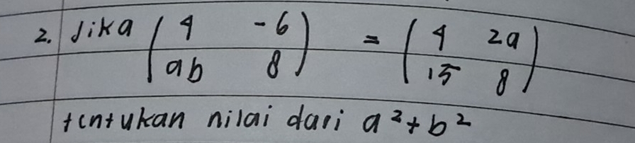 dika
frac  beginpmatrix 4&-6 ab&8endpmatrix =beginpmatrix 4&2a 15&8endpmatrix
tcntukan nilai dazi a^2+b^2