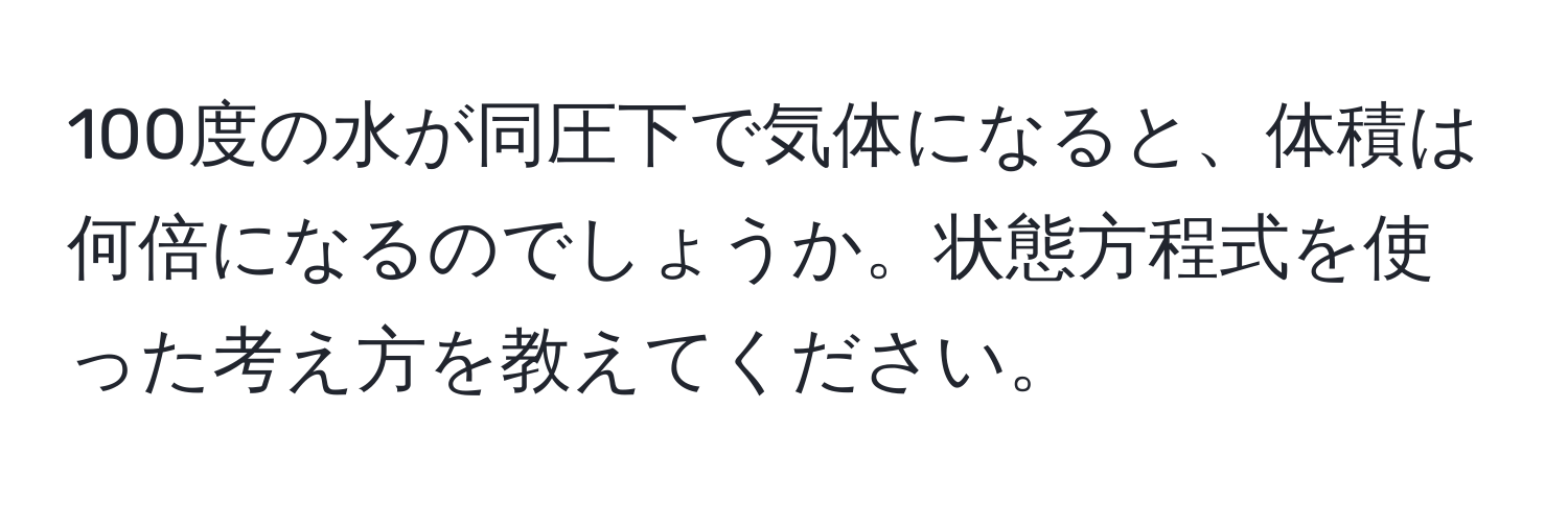 100度の水が同圧下で気体になると、体積は何倍になるのでしょうか。状態方程式を使った考え方を教えてください。