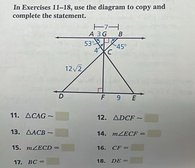 In Exercises 11-18, use the diagram to copy and
complete the statement.
11. △ CAGsim □ 12. △ DCFsim □
13. △ ACBsim □ 14. m∠ ECF=□
15. m∠ ECD=□ 16. CF=□
17. BC=□ 18. DE=□