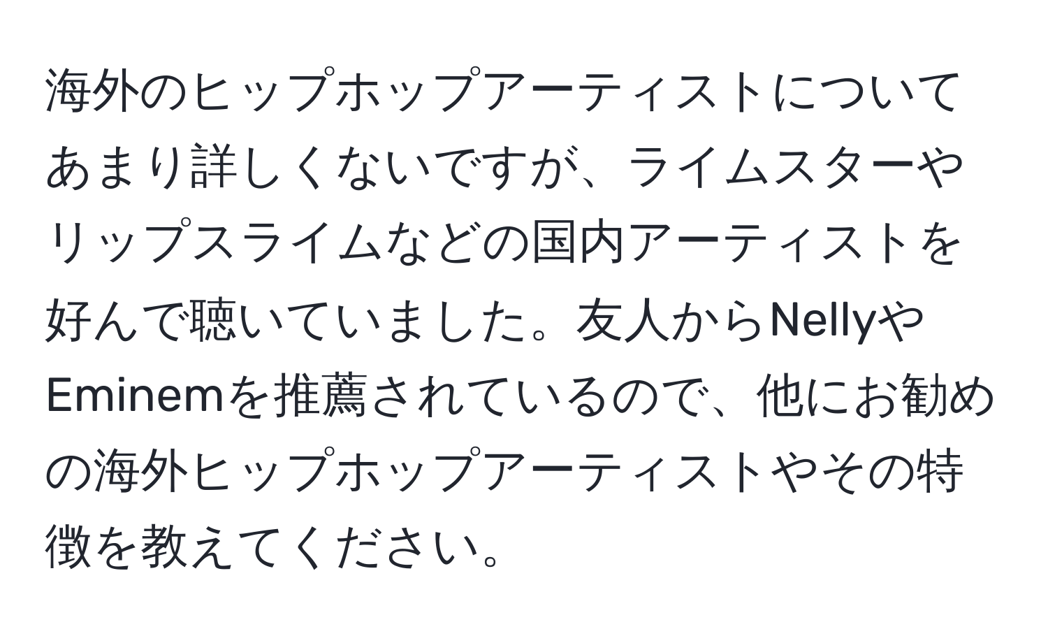 海外のヒップホップアーティストについてあまり詳しくないですが、ライムスターやリップスライムなどの国内アーティストを好んで聴いていました。友人からNellyやEminemを推薦されているので、他にお勧めの海外ヒップホップアーティストやその特徴を教えてください。