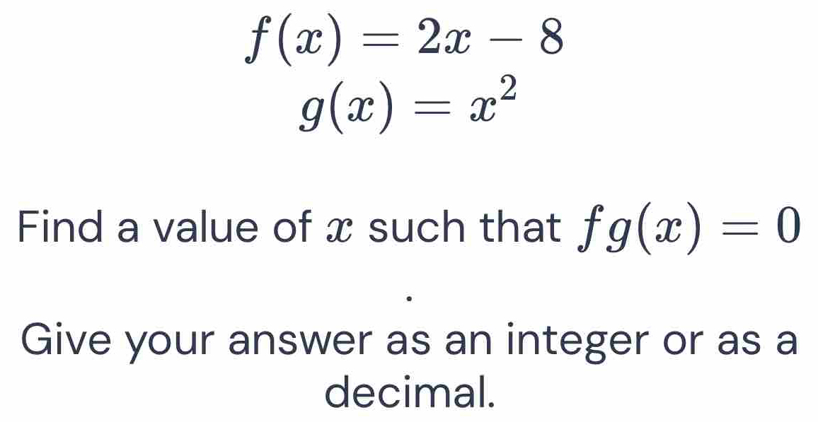 f(x)=2x-8
g(x)=x^2
Find a value of x such that fg(x)=0
Give your answer as an integer or as a 
decimal.