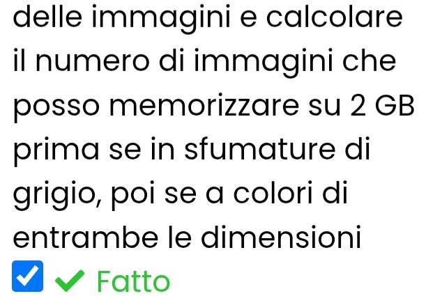 delle immagini e calcolare 
il numero di immagini che 
posso memorizzare su 2 GB
prima se in sfumature di 
grigio, poi se a colori di 
entrambe le dimensioni 
Fatto