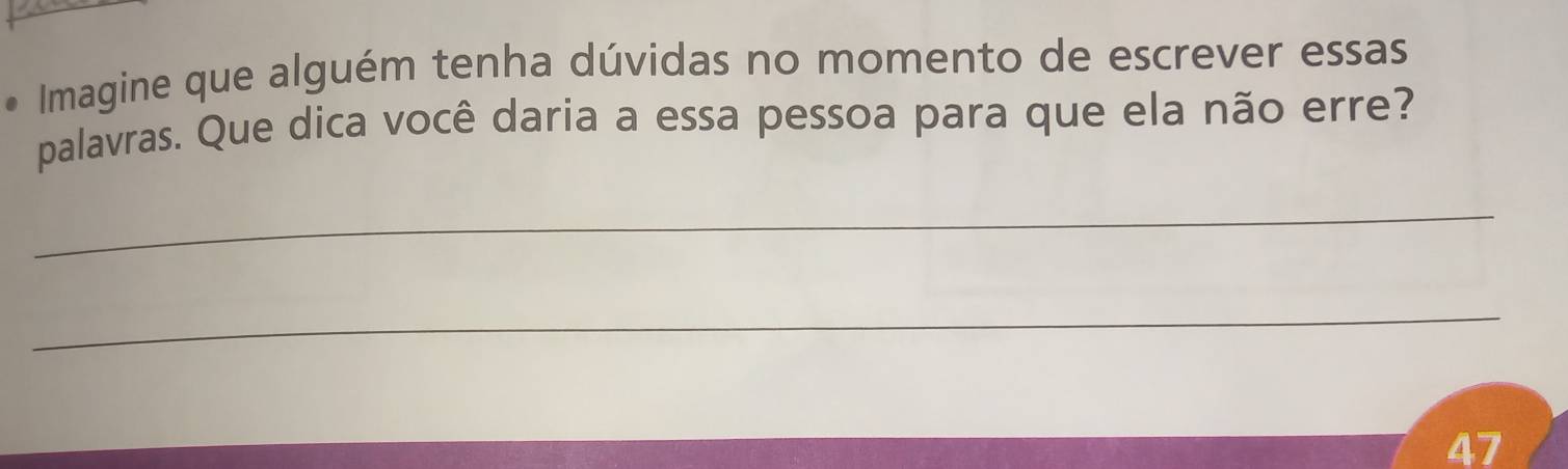 Imagine que alguém tenha dúvidas no momento de escrever essas 
palavras. Que dica você daria a essa pessoa para que ela não erre? 
_ 
_
47