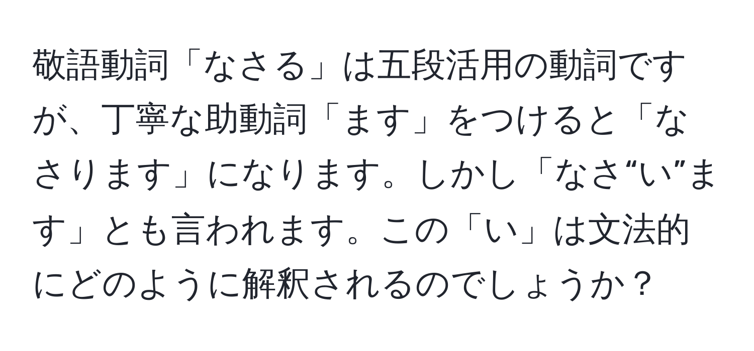 敬語動詞「なさる」は五段活用の動詞ですが、丁寧な助動詞「ます」をつけると「なさります」になります。しかし「なさ“い”ます」とも言われます。この「い」は文法的にどのように解釈されるのでしょうか？