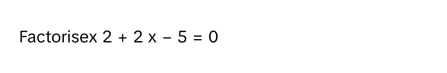 Factorisex   2      +  2  x  −  5  =  0