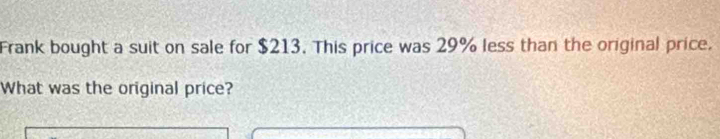 Frank bought a suit on sale for $213. This price was 29% less than the original price. 
What was the original price?