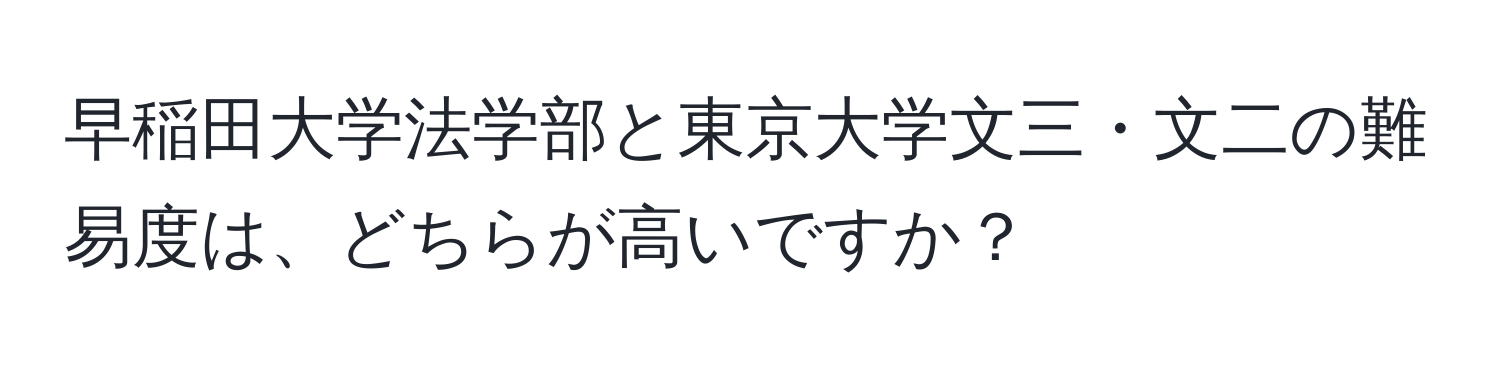 早稲田大学法学部と東京大学文三・文二の難易度は、どちらが高いですか？