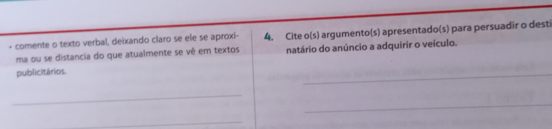 comente o texto verbal, deixando claro se ele se aproxi - 4. Cite o(s) argumento(s) apresentado(s) para persuadir o desti 
ma ou se distancia do que atualmente se vê em textos natário do anúncio a adquirir o veículo. 
publicitários. 
_ 
_ 
_ 
_