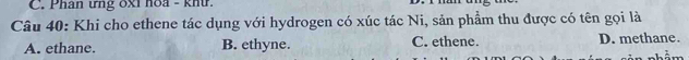 Phan ứng oxi hoa - khi.
Câu 40: Khi cho ethene tác dụng với hydrogen có xúc tác Ni, sản phẩm thu được có tên gọi là
A. ethane. B. ethyne. C. ethene. D. methane.