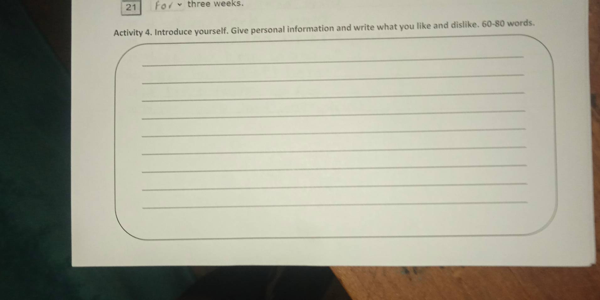 three weeks. 
Activity 4. Introduce yourself. Give personal information and write what you like and dislike. 60 - 80 words. 
_ 
_ 
_ 
_ 
_ 
_ 
_ 
_ 
_