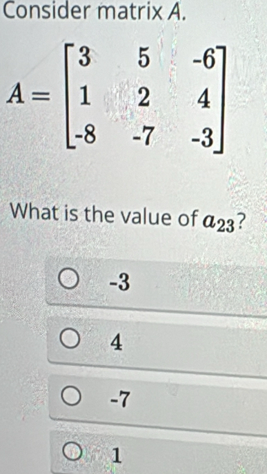 Consider matrix A.
What is the value of a_23 ?
-3
4
-7
1