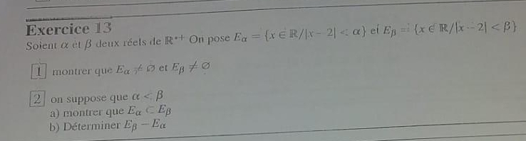 ei E_beta = x∈ R/|x-2|
Soient α et β deux réels de R^(· +) On pose E_alpha = x∈ R/|x-2|
I montrer que E_alpha != 0 et E_beta != varnothing
2 on suppose que alpha
a) montrer que E_alpha ⊂ E_beta 
b) Déterminer E_beta -E_alpha 