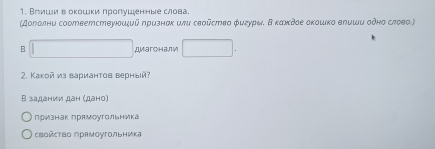 Влиши воκошки пролушенные слова 
(Доеолни соответствуδшξий πризнακ илυ свοῦство φигурыδ Β κаκκдδе δκошко елυшυ οδно слово.) 
B ДMarонали 
2. Κакой из вариантов верный? 
В задании дан (дано) 
Πризнак прямоугольника 
Κвόйсτвό πрямοуτольника