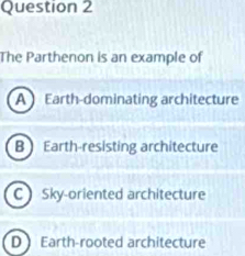 The Parthenon is an example of
A Earth-dominating architecture
B  Earth-resisting architecture
C Sky-oriented architecture
D Earth-rooted architecture