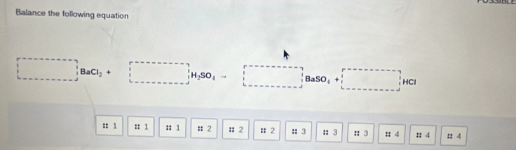 Balance the following equation 
□ ,BaCl_2+□ ,□^|H_2SO_4to □ , BaSO_4+□
:: 1 :: 1 :: 1 : 2 # 2 ::2 :: 3 ::3 :: 3 :: 4 :: 4 2: 4