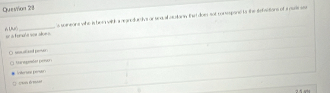 A (An)_ is someone who is born with a reproductive or sexual anatomy that does not correspond to the defirations of a male sex
or a female sex alone.
sexualized person
transgender person
intersex person
cross dresser
2 § ots