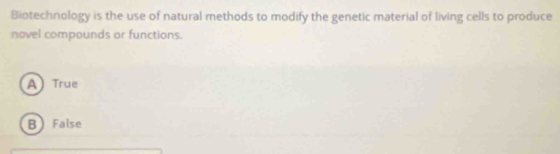 Biotechnology is the use of natural methods to modify the genetic material of living cells to produce
novel compounds or functions.
A True
B False