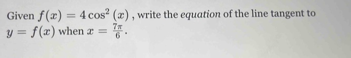 Given f(x)=4cos^2(x) , write the equation of the line tangent to
y=f(x) when x= 7π /6 .