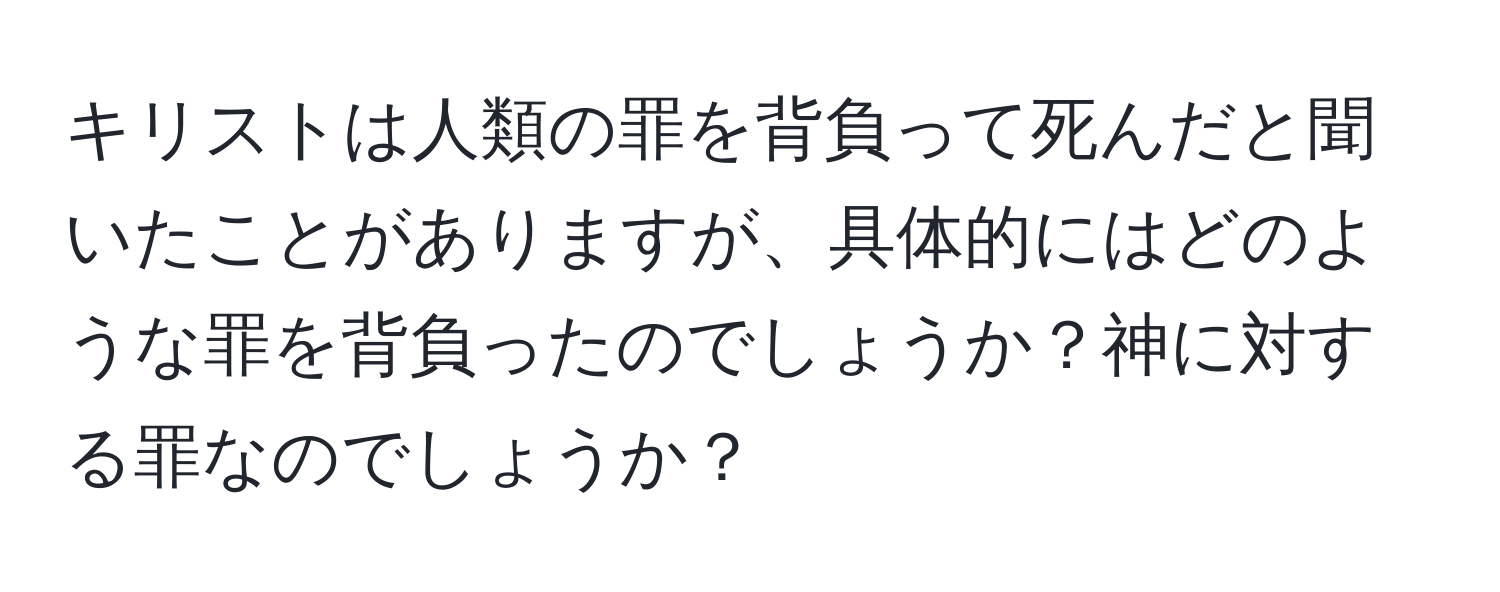 キリストは人類の罪を背負って死んだと聞いたことがありますが、具体的にはどのような罪を背負ったのでしょうか？神に対する罪なのでしょうか？