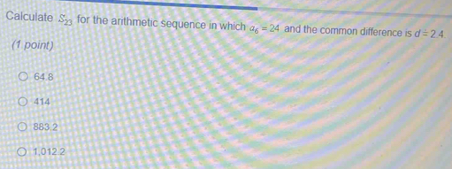 Calculate S_23 for the arithmetic sequence in which a_6=24 and the common difference is d=2.4. 
(1 point)
64.8
414
883.2
1,012.2