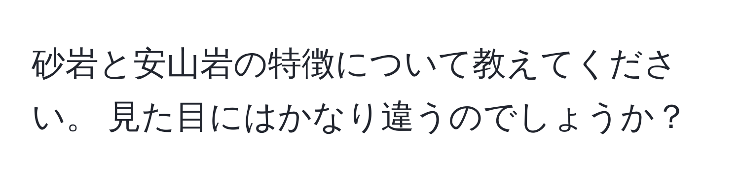 砂岩と安山岩の特徴について教えてください。 見た目にはかなり違うのでしょうか？