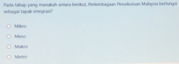 Pada tahap yang manakah antara berikut, Perlembagaan Persekutuan Malaysia berfungsi
sebagai tapak integrasi?
Mikro
Meso
Makro
Metro