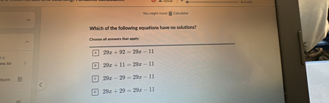 0 /3 shān
You might need: Calculator
Which of the following equations have no solutions?
Choose all answers that apply:
A 29x+92=29x-11
r2
as to >
B 29x+11=29x-11
tons 29x-29=29x-11
c
D 29x+29=29x-11