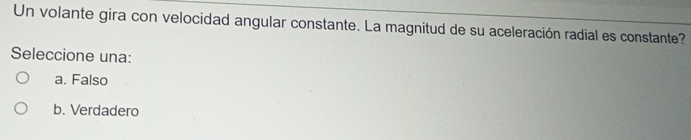 Un volante gira con velocidad angular constante. La magnitud de su aceleración radial es constante?
Seleccione una:
a. Falso
b. Verdadero