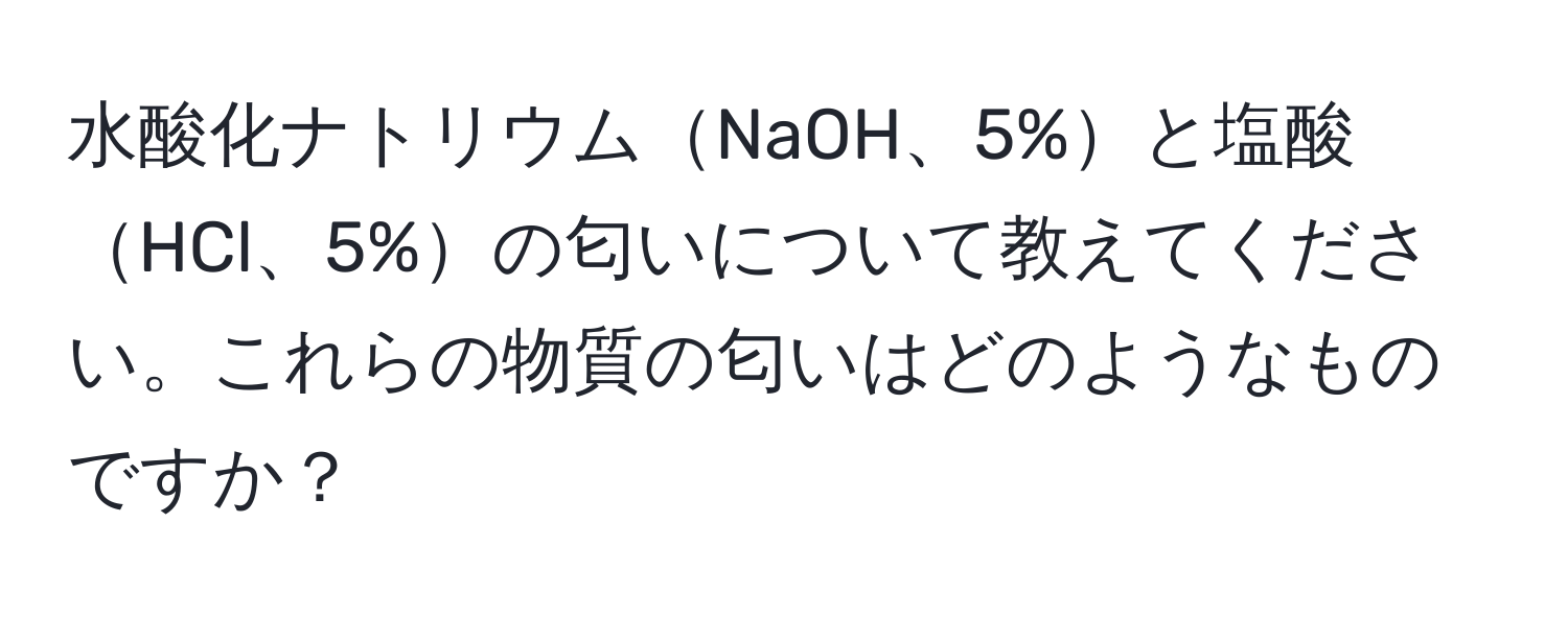 水酸化ナトリウムNaOH、5%と塩酸HCl、5%の匂いについて教えてください。これらの物質の匂いはどのようなものですか？