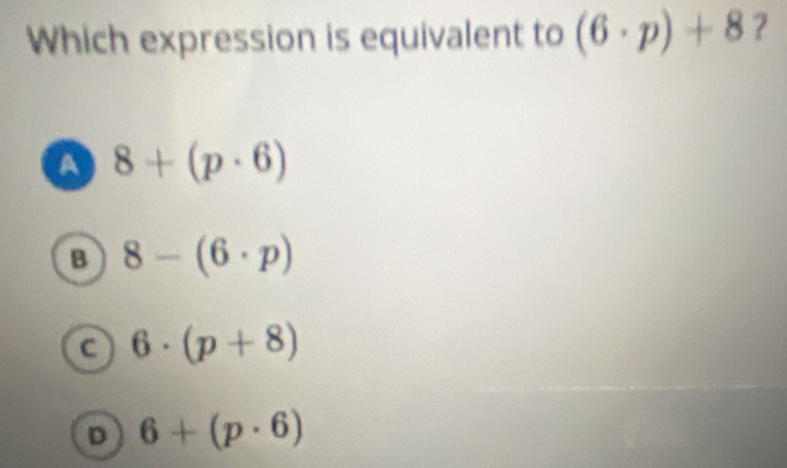 Which expression is equivalent to (6· p)+8
a 8+(p· 6)
B 8-(6· p)
C 6· (p+8)
D 6+(p· 6)